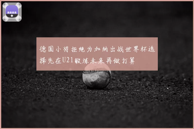 德国小将拒绝为加纳出战世界杯选择先在U21锻炼未来再做打算