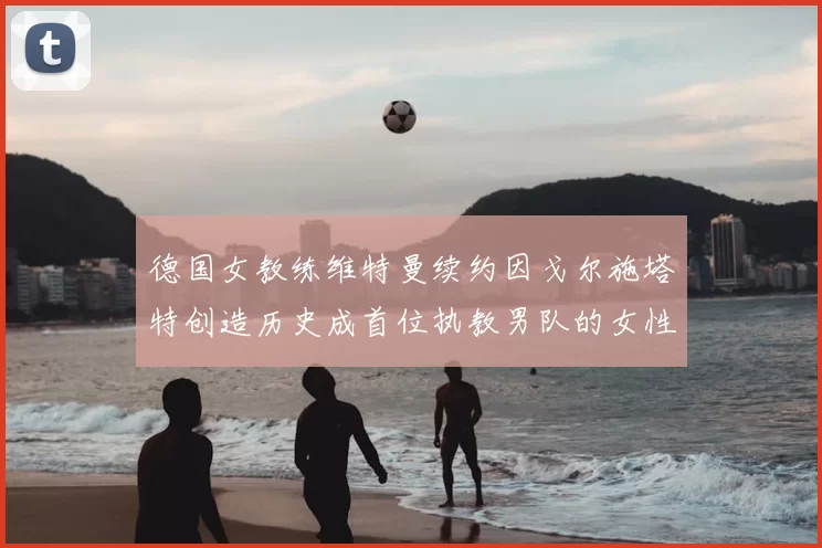 德国女教练维特曼续约因戈尔施塔特创造历史成首位执教男队的女性教练