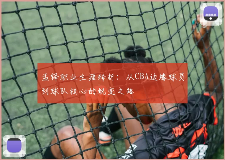 孟铎职业生涯转折:从CBA边缘球员到球队核心的蜕变之路