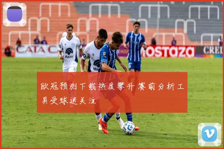欧冠预测下载热度攀升 赛前分析工具受球迷关注