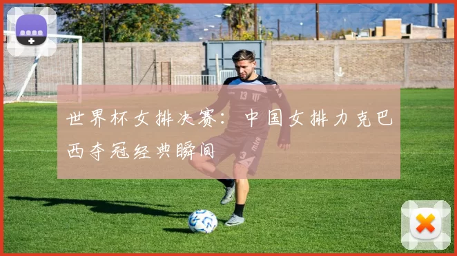 世界杯女排决赛:中国女排力克巴西夺冠经典瞬间