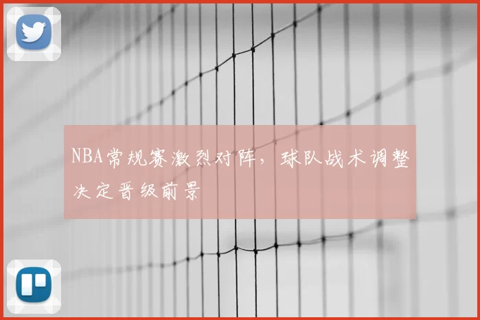 NBA常规赛激烈对阵，球队战术调整决定晋级前景