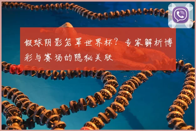 假球阴影笼罩世界杯?专家解析博彩与赛场的隐秘关联