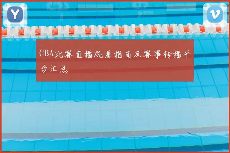 CBA比赛直播观看指南及赛事转播平台汇总