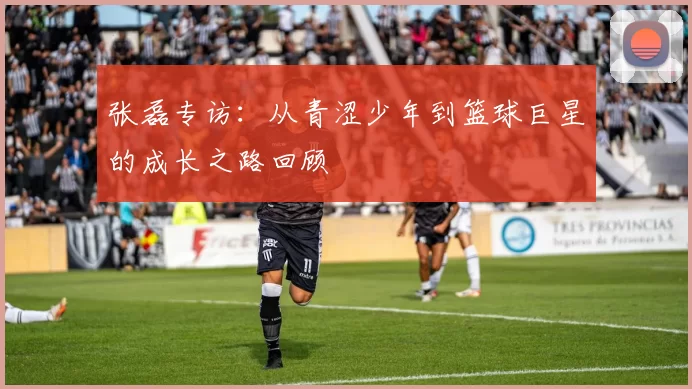 张磊专访：从青涩少年到篮球巨星的成长之路回顾