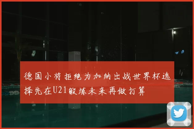 德国小将拒绝为加纳出战世界杯选择先在U21锻炼未来再做打算