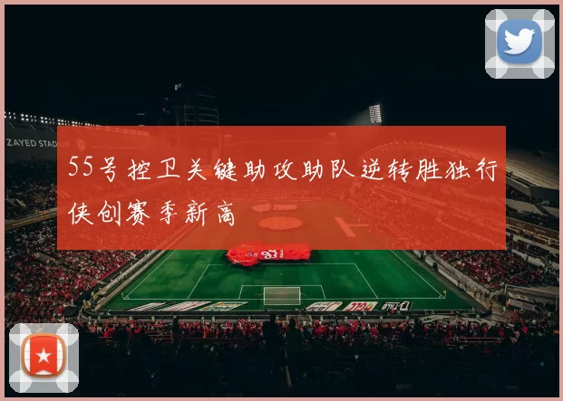 55号控卫关键助攻助队逆转胜独行侠创赛季新高