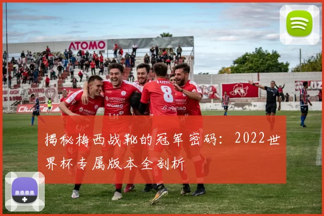 揭秘梅西战靴的冠军密码:2022世界杯专属版本全剖析