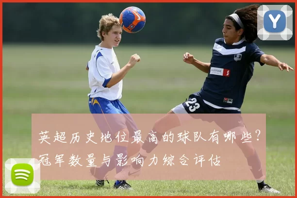 英超历史地位最高的球队有哪些?冠军数量与影响力综合评估