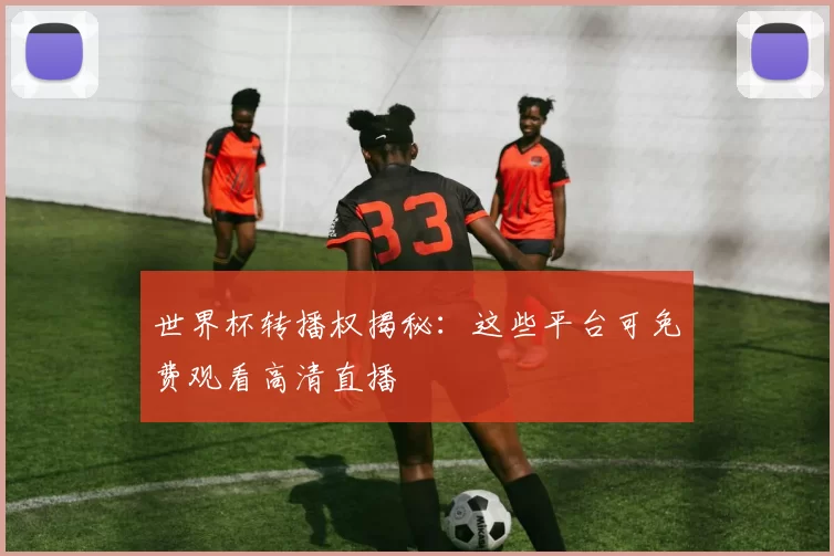 世界杯转播权揭秘：这些平台可免费观看高清直播