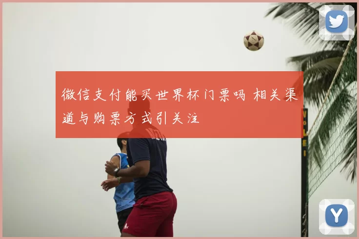 微信支付能买世界杯门票吗 相关渠道与购票方式引关注