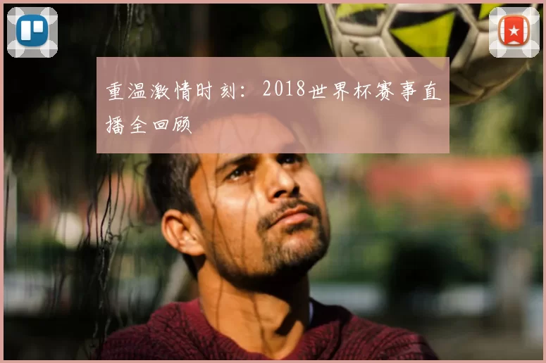重温激情时刻：2018世界杯赛事直播全回顾