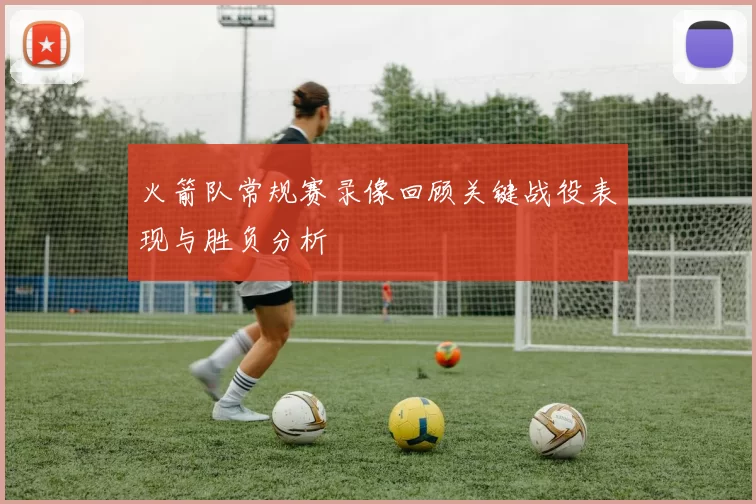 火箭队常规赛录像回顾关键战役表现与胜负分析