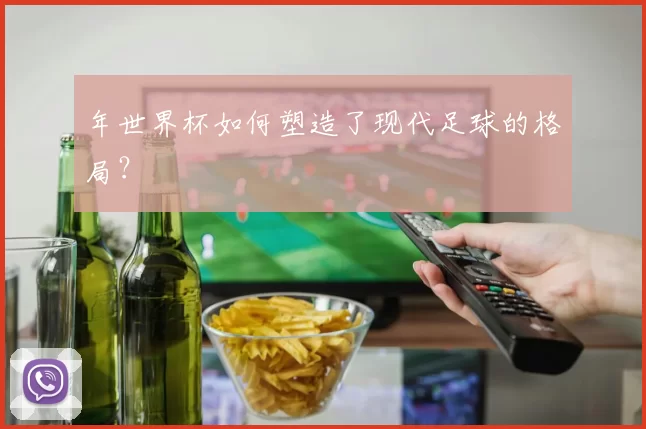 年世界杯如何塑造了现代足球的格局?