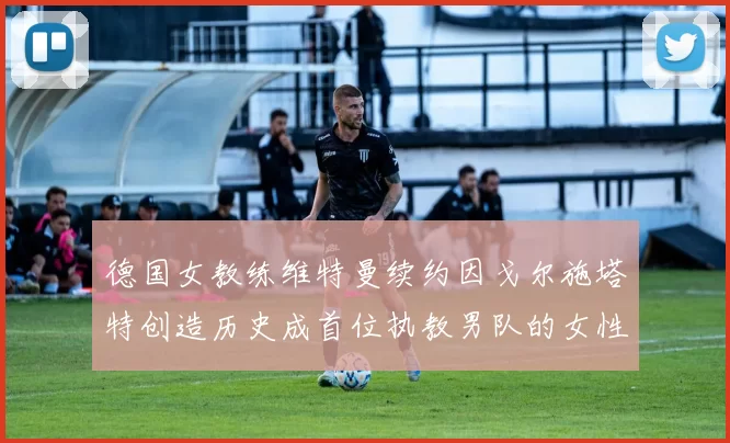 德国女教练维特曼续约因戈尔施塔特创造历史成首位执教男队的女性教练