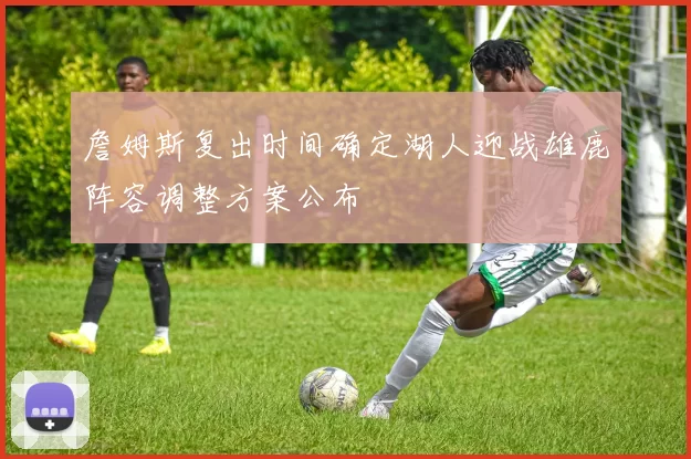 詹姆斯复出时间确定湖人迎战雄鹿阵容调整方案公布