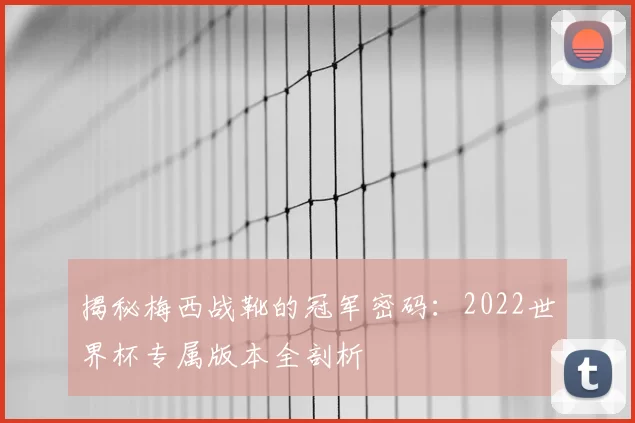 揭秘梅西战靴的冠军密码:2022世界杯专属版本全剖析