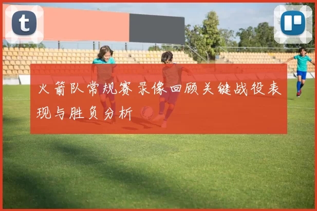 火箭队常规赛录像回顾关键战役表现与胜负分析