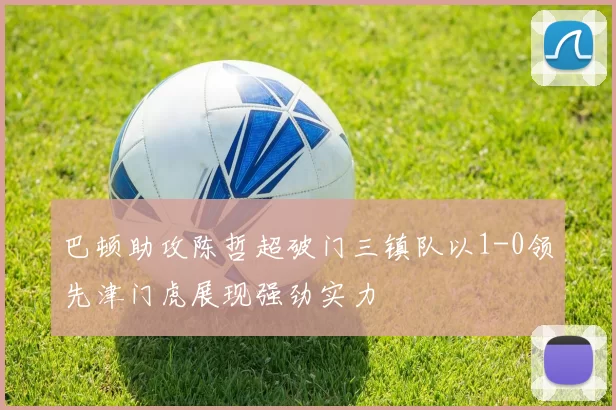 巴顿助攻陈哲超破门三镇队以1-0领先津门虎展现强劲实力