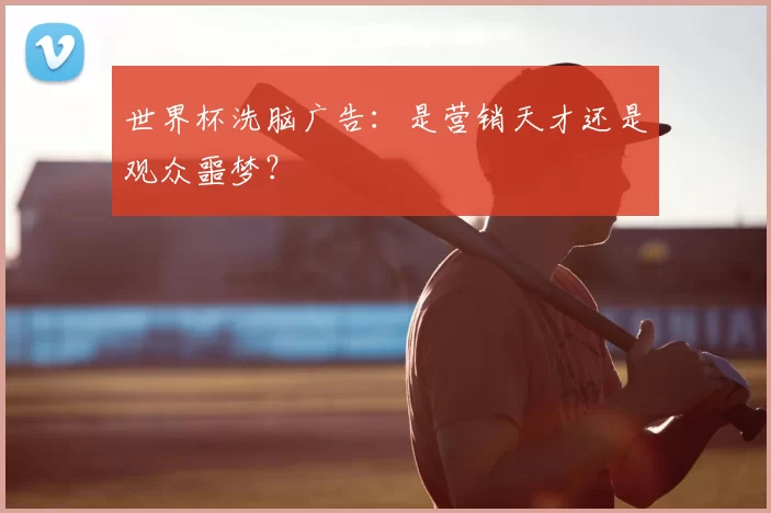 世界杯洗脑广告：是营销天才还是观众噩梦？