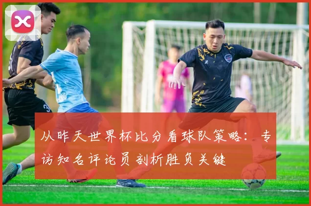 从昨天世界杯比分看球队策略：专访知名评论员剖析胜负关键