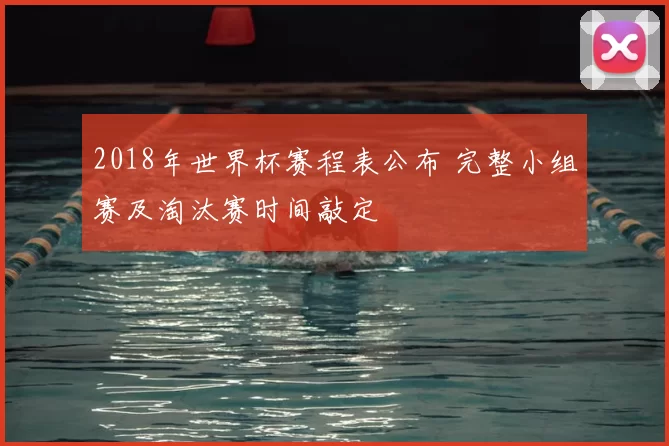 2018年世界杯赛程表公布 完整小组赛及淘汰赛时间敲定