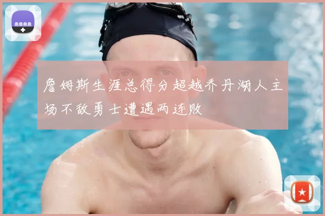 詹姆斯生涯总得分超越乔丹湖人主场不敌勇士遭遇两连败