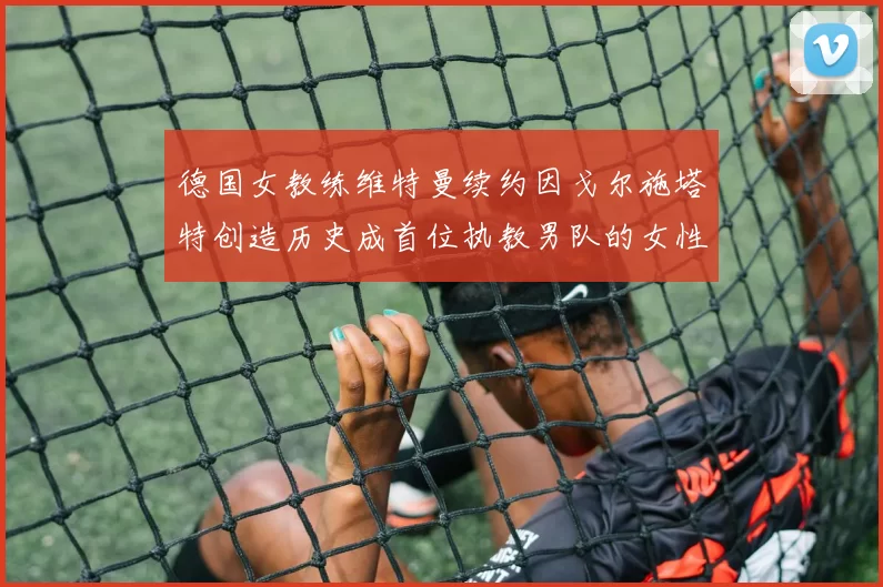 德国女教练维特曼续约因戈尔施塔特创造历史成首位执教男队的女性教练
